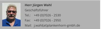 Herr Jürgen Wahl Geschäftsführer Tel.: 	+49 (0)7026 - 2530 Fax: 	+49 (0)7026 - 2950 Mail:	j.wahl(at)plankenhorn-gmbh.de