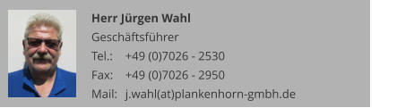 Herr Jürgen Wahl Geschäftsführer Tel.: 	+49 (0)7026 - 2530 Fax: 	+49 (0)7026 - 2950 Mail:	j.wahl(at)plankenhorn-gmbh.de