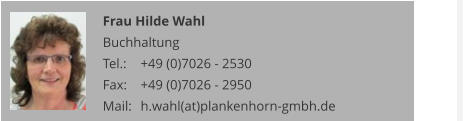 Frau Hilde Wahl Buchhaltung Tel.: 	+49 (0)7026 - 2530 Fax: 	+49 (0)7026 - 2950 Mail:	h.wahl(at)plankenhorn-gmbh.de