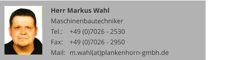 Herr Markus Wahl Maschinenbautechniker Tel.: 	+49 (0)7026 - 2530 Fax: 	+49 (0)7026 - 2950 Mail:	m.wahl(at)plankenhorn-gmbh.de