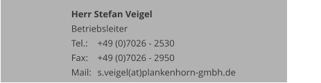 Herr Stefan Veigel Betriebsleiter Tel.: 	+49 (0)7026 - 2530 Fax: 	+49 (0)7026 - 2950 Mail:	s.veigel(at)plankenhorn-gmbh.de