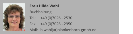 Frau Hilde Wahl Buchhaltung Tel.: 	+49 (0)7026 - 2530 Fax: 	+49 (0)7026 - 2950 Mail:	h.wahl(at)plankenhorn-gmbh.de