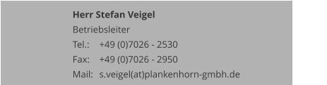 Herr Stefan Veigel Betriebsleiter Tel.: 	+49 (0)7026 - 2530 Fax: 	+49 (0)7026 - 2950 Mail:	s.veigel(at)plankenhorn-gmbh.de